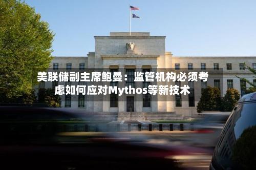 美联储副主席鲍曼:监管机构必须考虑如何应对Mythos等新技术-第3张图片