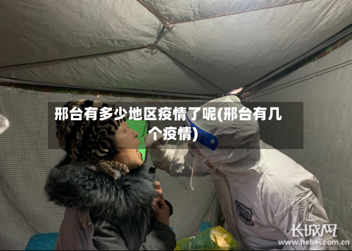 邢台有多少地区疫情了呢(邢台有几个疫情)