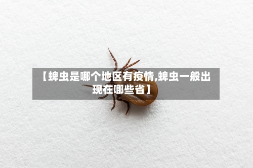 【蜱虫是哪个地区有疫情,蜱虫一般出现在哪些省】