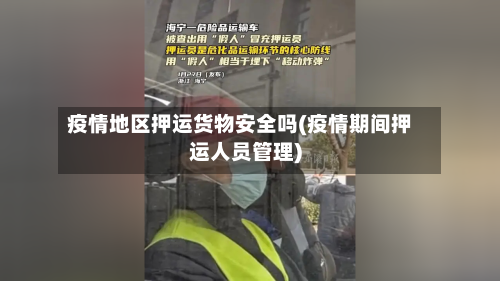 疫情地区押运货物安全吗(疫情期间押运人员管理)