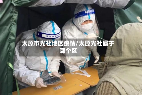 太原市光社地区疫情/太原光社属于哪个区-第2张图片