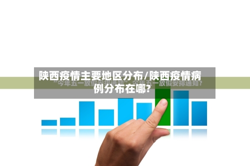 陕西疫情主要地区分布/陕西疫情病例分布在哪?