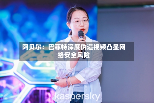 阿贝尔：巴菲特深度伪造视频凸显网络安全风险
