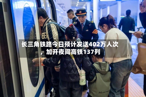 长三角铁路今日预计发送402万人次，加开夜间高铁137列-第3张图片