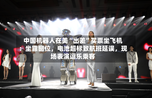 中国机器人在美“出差	”买票坐飞机：坐靠窗位，电池超标致航班延误	，现场表演逗乐乘客-第3张图片