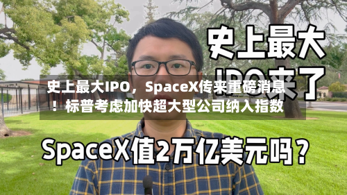 史上最大IPO	，SpaceX传来重磅消息！标普考虑加快超大型公司纳入指数-第3张图片