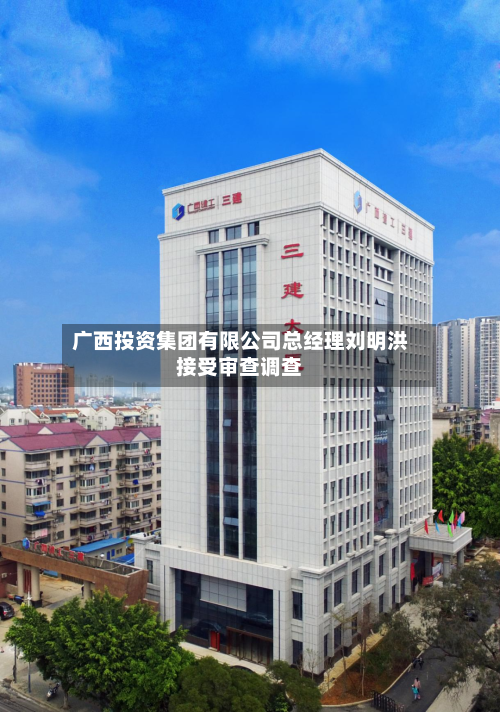 广西投资集团有限公司总经理刘明洪接受审查调查