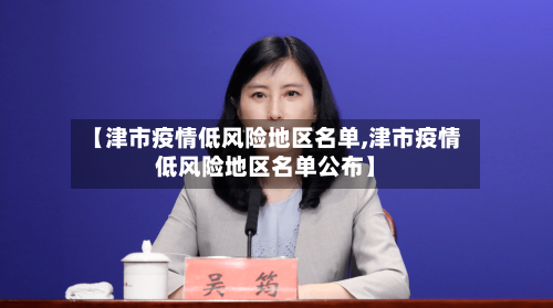 【津市疫情低风险地区名单,津市疫情低风险地区名单公布】