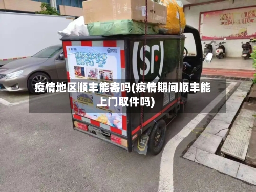 疫情地区顺丰能寄吗(疫情期间顺丰能上门取件吗)
