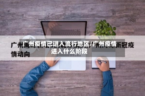广州疫情已进入流行地区/广州疫情进入什么阶段