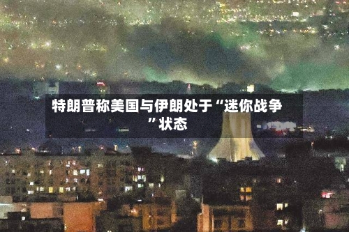 特朗普称美国与伊朗处于“迷你战争	”状态-第3张图片