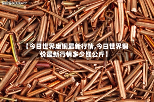 【今日世界废铜最新行情,今日世界铜价最新行情多少钱公斤】