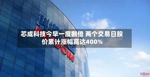芯成科技今早一度翻倍 两个交易日股价累计涨幅高达400%