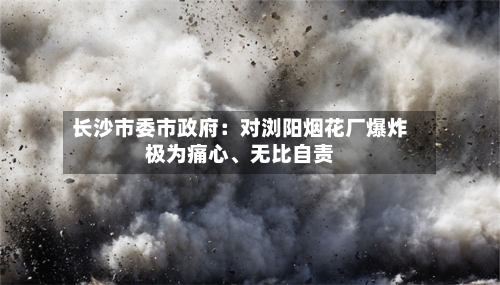 长沙市委市政府：对浏阳烟花厂爆炸极为痛心、无比自责-第2张图片