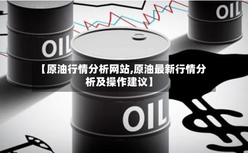 【原油行情分析网站,原油最新行情分析及操作建议】