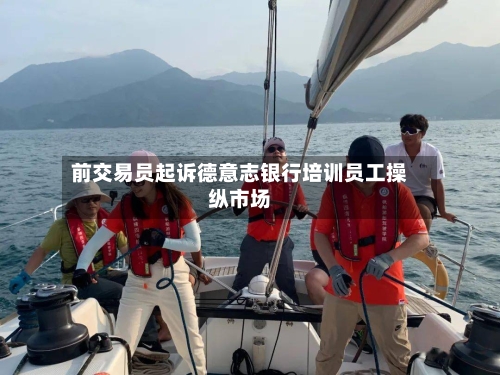 前交易员起诉德意志银行培训员工操纵市场