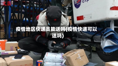 疫情地区快递员能送吗(疫情快递可以送吗)