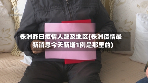 株洲昨日疫情人数及地区(株洲疫情最新消息今天新增1例是那里的)