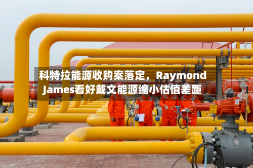 科特拉能源收购案落定，Raymond James看好戴文能源缩小估值差距-第2张图片