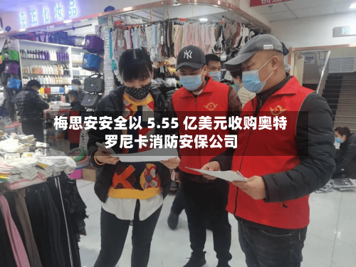 梅思安安全以 5.55 亿美元收购奥特罗尼卡消防安保公司