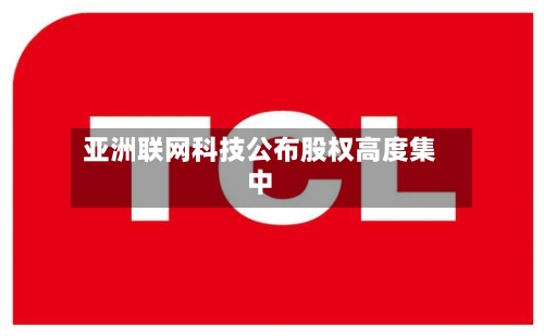 亚洲联网科技公布股权高度集中-第2张图片