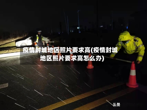 疫情封城地区照片要求高(疫情封城地区照片要求高怎么办)
