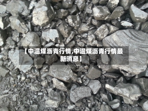 【中温煤沥青行情,中温煤沥青行情最新消息】