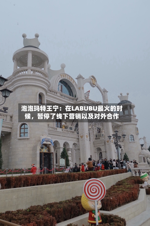 泡泡玛特王宁：在LABUBU最火的时候，暂停了线下营销以及对外合作