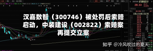 汉嘉数智（300746）被处罚后索赔启动，中装建设（002822）索赔案再提交立案