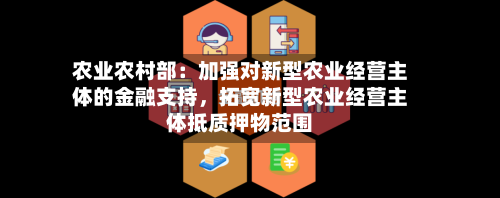 农业农村部：加强对新型农业经营主体的金融支持，拓宽新型农业经营主体抵质押物范围