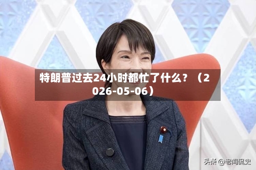 特朗普过去24小时都忙了什么？（2026-05-06）