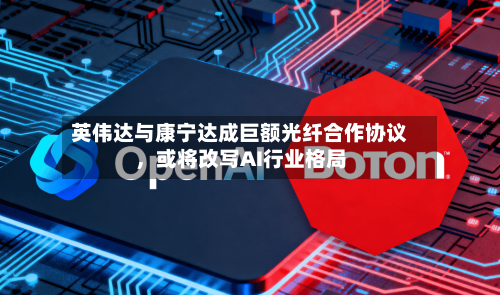英伟达与康宁达成巨额光纤合作协议	，或将改写AI行业格局-第2张图片