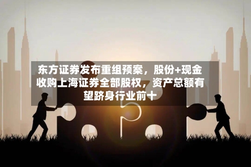 东方证券发布重组预案	，股份+现金收购上海证券全部股权，资产总额有望跻身行业前十-第2张图片