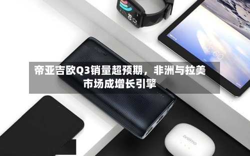 帝亚吉欧Q3销量超预期，非洲与拉美市场成增长引擎