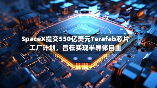 SpaceX提交550亿美元Terafab芯片工厂计划，旨在实现半导体自主