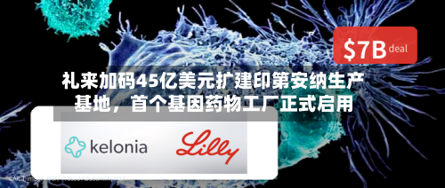 礼来加码45亿美元扩建印第安纳生产基地，首个基因药物工厂正式启用