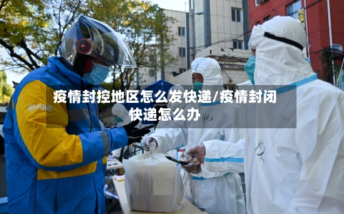 疫情封控地区怎么发快递/疫情封闭快递怎么办