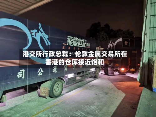 港交所行政总裁：伦敦金属交易所在香港的仓库接近饱和