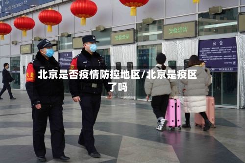 北京是否疫情防控地区/北京是疫区了吗