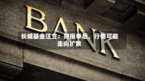 长城基金汪立：财报季后	，行情可能走向扩散-第3张图片