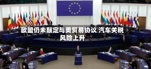 欧盟仍未敲定与美贸易协议 汽车关税风险上升