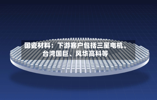 国瓷材料：下游客户包括三星电机	、台湾国巨、风华高科等-第3张图片