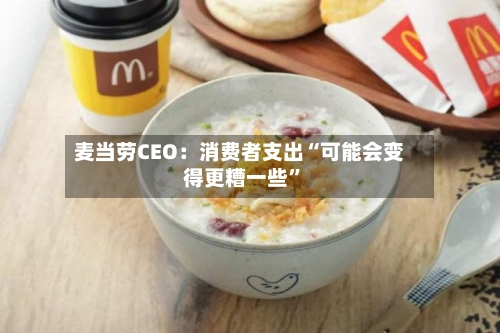 麦当劳CEO：消费者支出“可能会变得更糟一些”