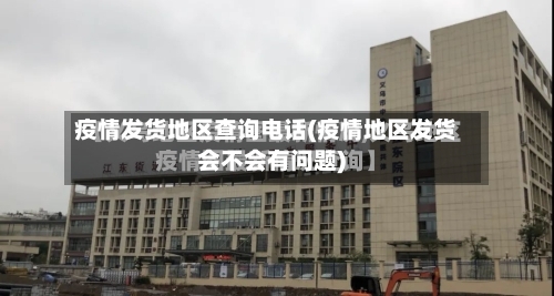 疫情发货地区查询电话(疫情地区发货会不会有问题)