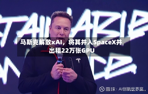 马斯克解散xAI，将其并入SpaceX并出租22万张GPU-第2张图片