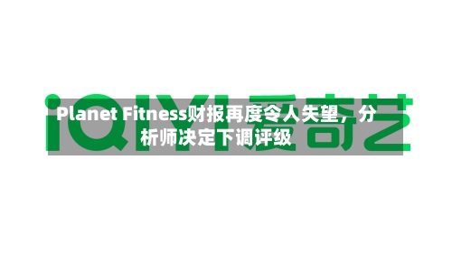 Planet Fitness财报再度令人失望，分析师决定下调评级-第2张图片