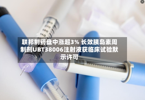 联邦制药盘中涨超3% 长效胰岛素周制剂UBT38006注射液获临床试验默示许可