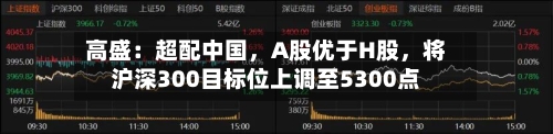 高盛：超配中国，A股优于H股，将沪深300目标位上调至5300点