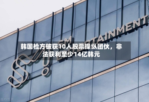 韩国检方破获10人股票操纵团伙，非法获利至少14亿韩元