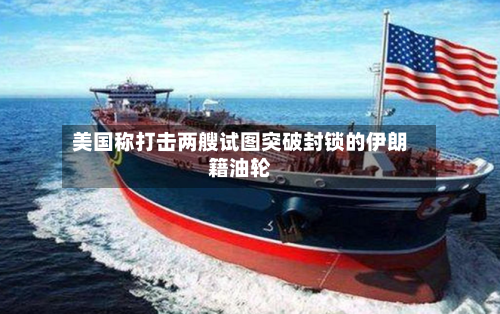 美国称打击两艘试图突破封锁的伊朗籍油轮
